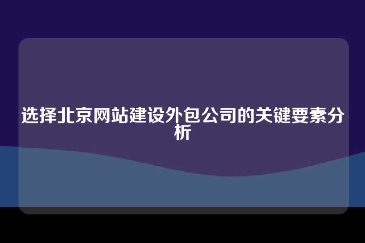 选择北京网站建设外包公司的关键要素分析