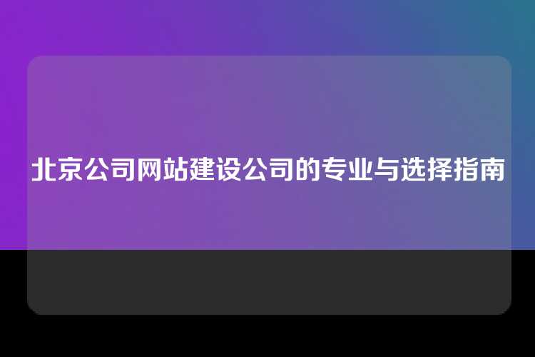 北京公司网站建设公司的专业与选择指南