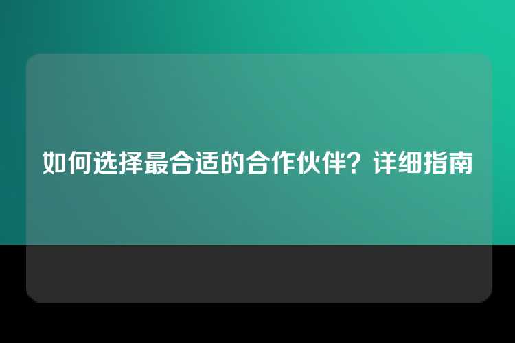 如何选择最合适的合作伙伴？详细指南