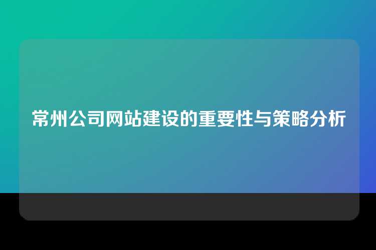 常州公司网站建设的重要性与策略分析