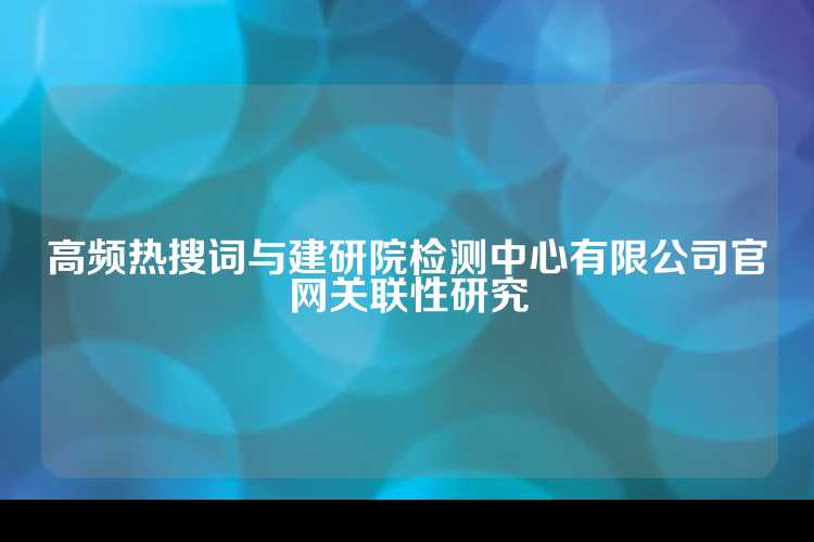 高频热搜词与建研院检测中心有限公司官网关联性研究