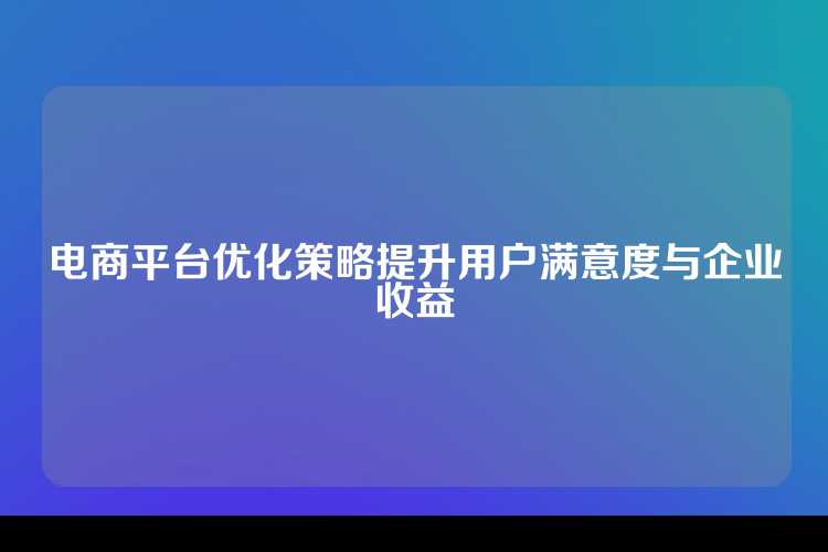 电商平台优化策略提升用户满意度与企业收益