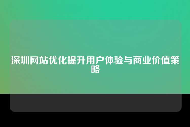 深圳网站优化提升用户体验与商业价值策略