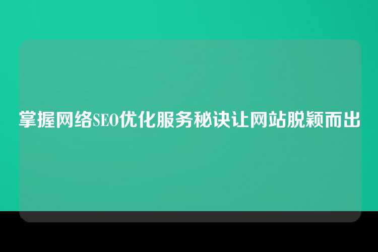 掌握网络SEO优化服务秘诀让网站脱颖而出