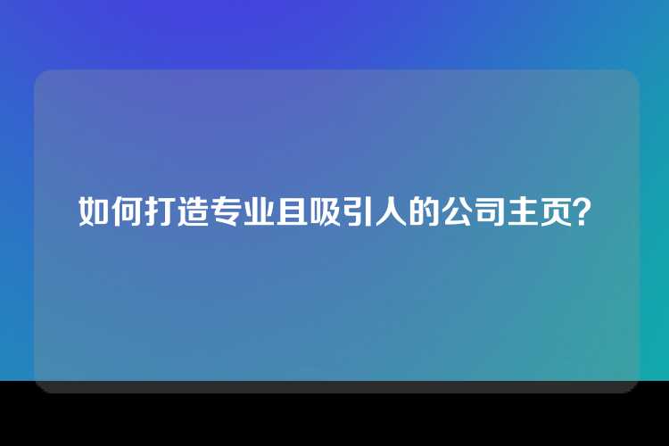 如何打造专业且吸引人的公司主页？