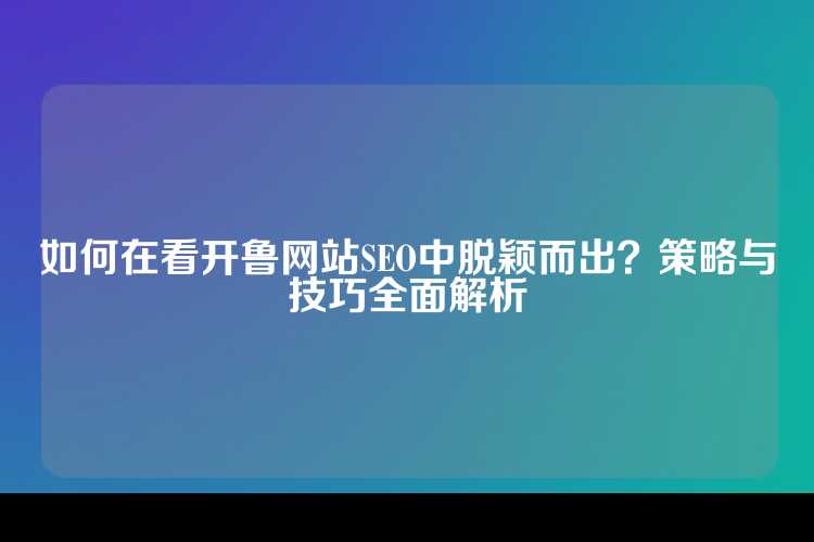 如何在看开鲁网站SEO中脱颖而出？策略与技巧全面解析