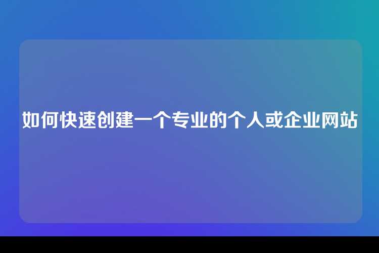 如何快速创建一个专业的个人或企业网站