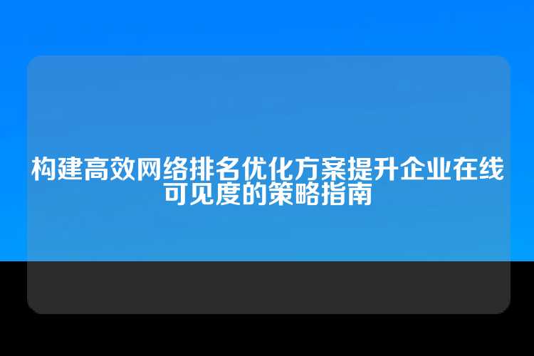 构建高效网络排名优化方案提升企业在线可见度的策略指南
