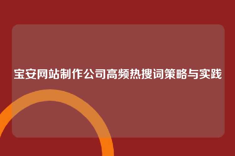 宝安网站制作公司高频热搜词策略与实践
