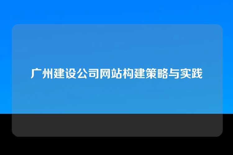 广州建设公司网站构建策略与实践