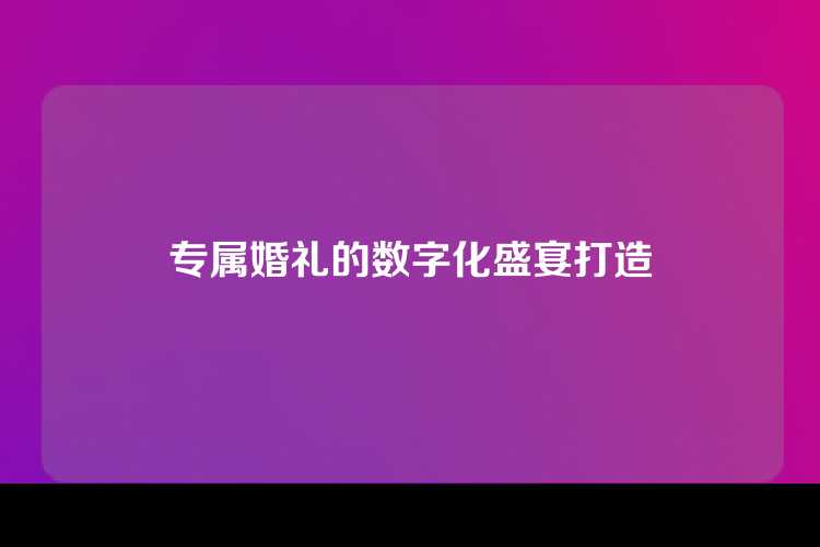 专属婚礼的数字化盛宴打造