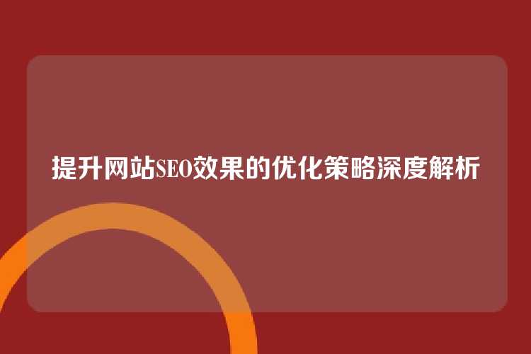 提升网站SEO效果的优化策略深度解析