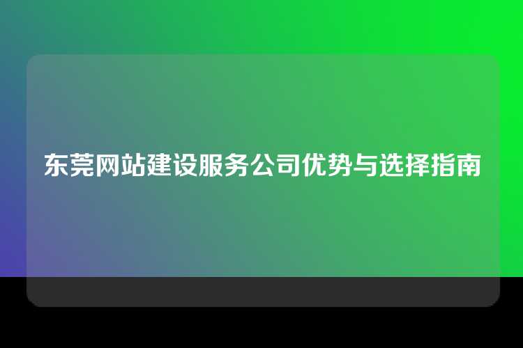 东莞网站建设服务公司优势与选择指南