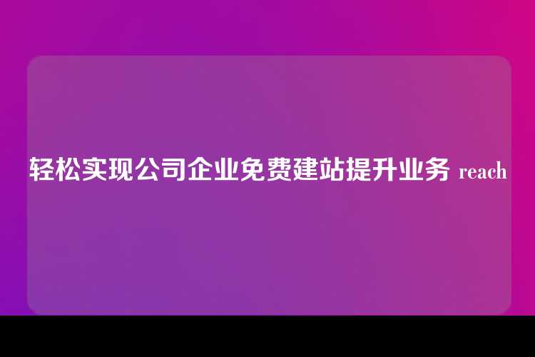 轻松实现公司企业免费建站提升业务 reach