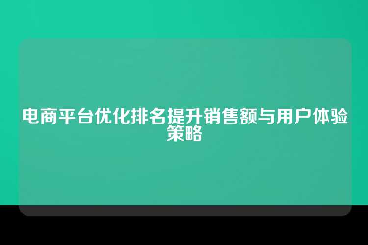 电商平台优化排名提升销售额与用户体验策略