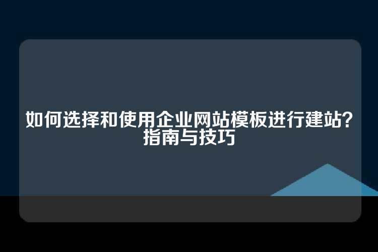 如何选择和使用企业网站模板进行建站？指南与技巧