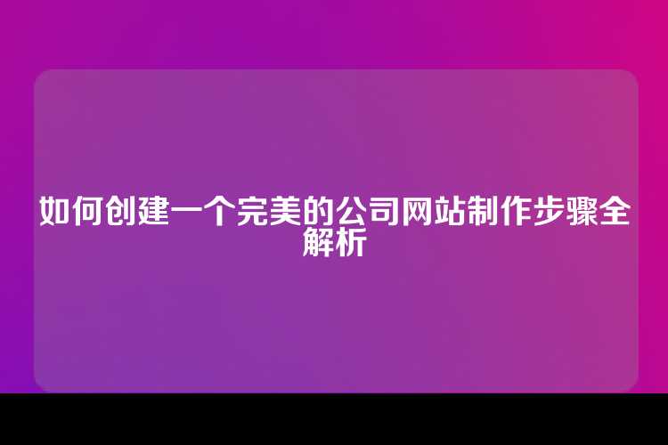 如何创建一个完美的公司网站制作步骤全解析
