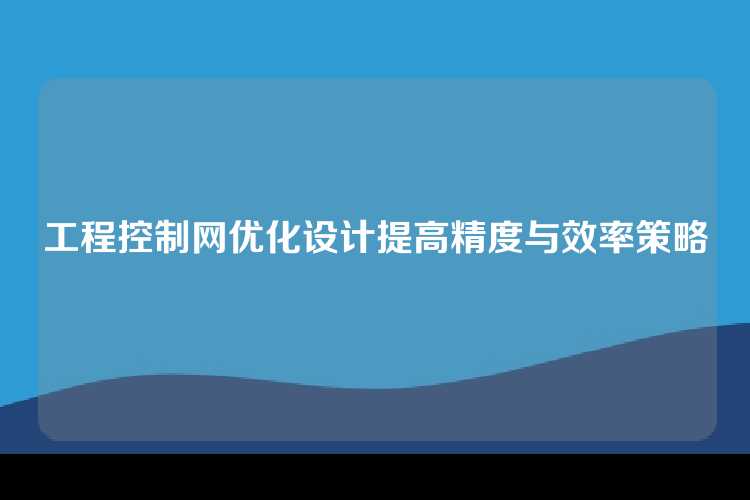 工程控制网优化设计提高精度与效率策略