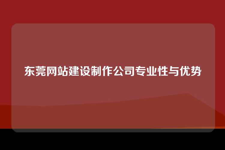 东莞网站建设制作公司专业性与优势
