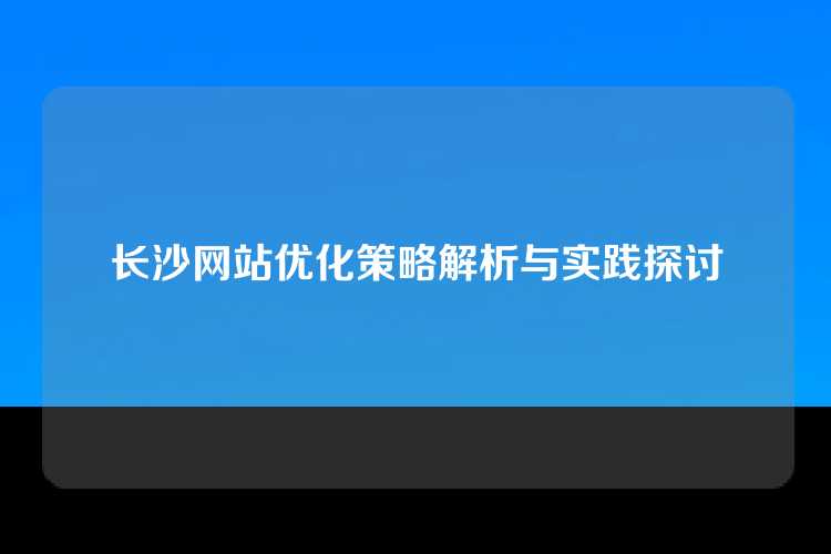 长沙网站优化策略解析与实践探讨