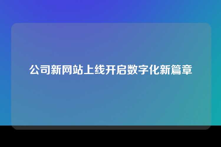 公司新网站上线开启数字化新篇章