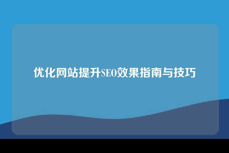 优化网站提升SEO效果指南与技巧