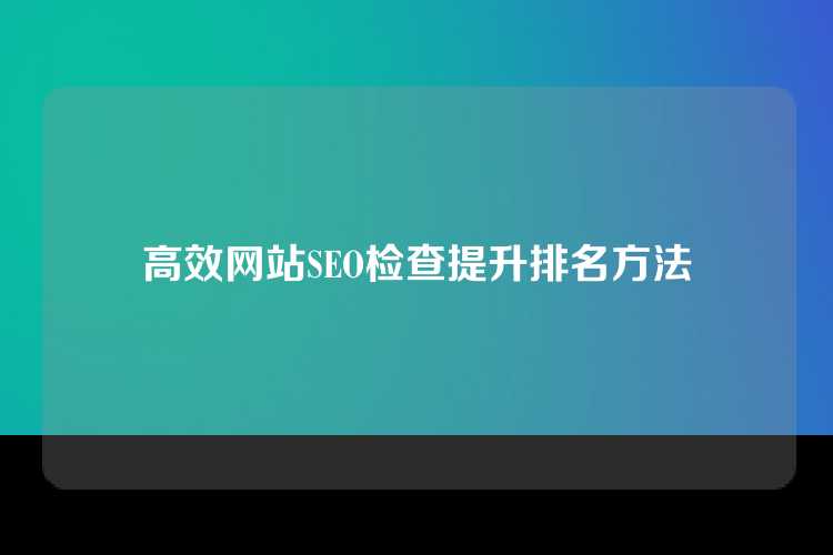 高效网站SEO检查提升排名方法
