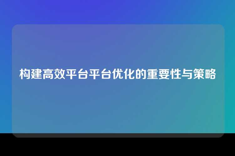 构建高效平台平台优化的重要性与策略