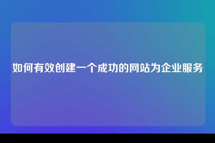如何有效创建一个成功的网站为企业服务
