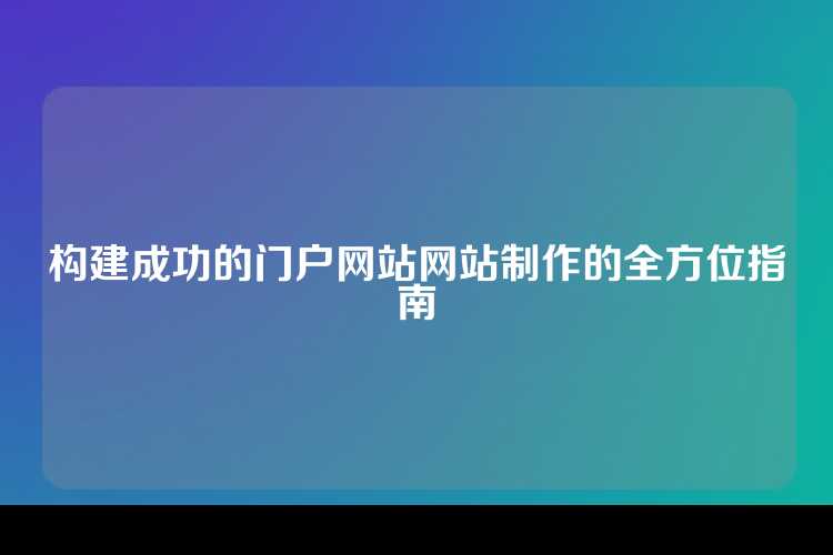 构建成功的门户网站网站制作的全方位指南