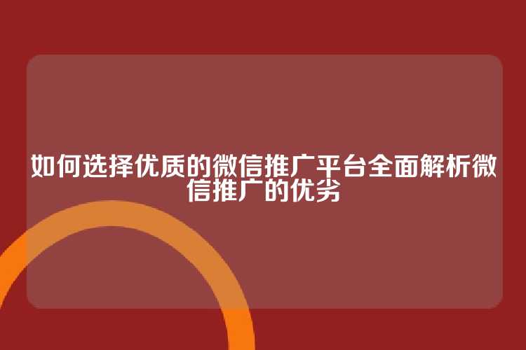 如何选择优质的微信推广平台全面解析微信推广的优劣
