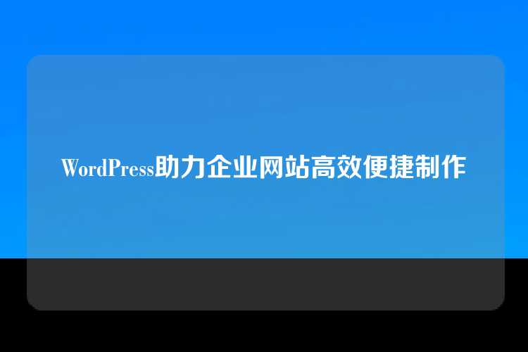 WordPress助力企业网站高效便捷制作