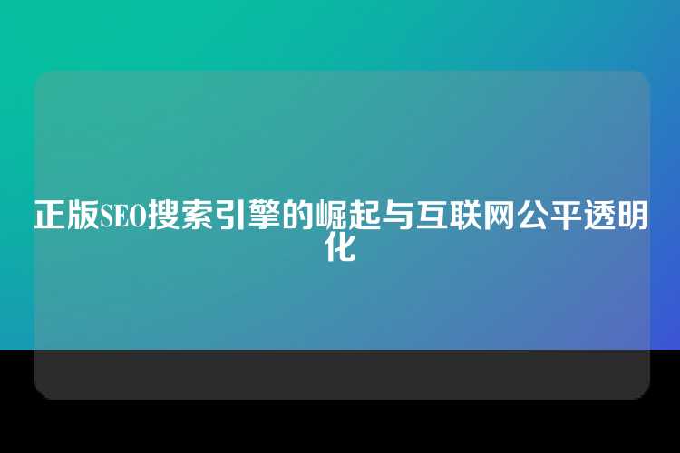 正版SEO搜索引擎的崛起与互联网公平透明化
