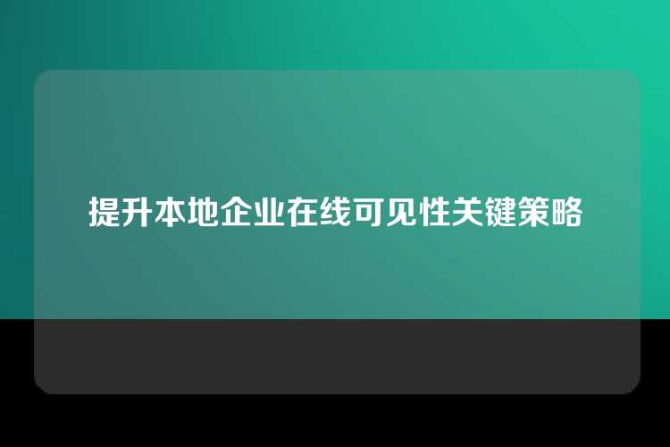 提升本地企业在线可见性关键策略