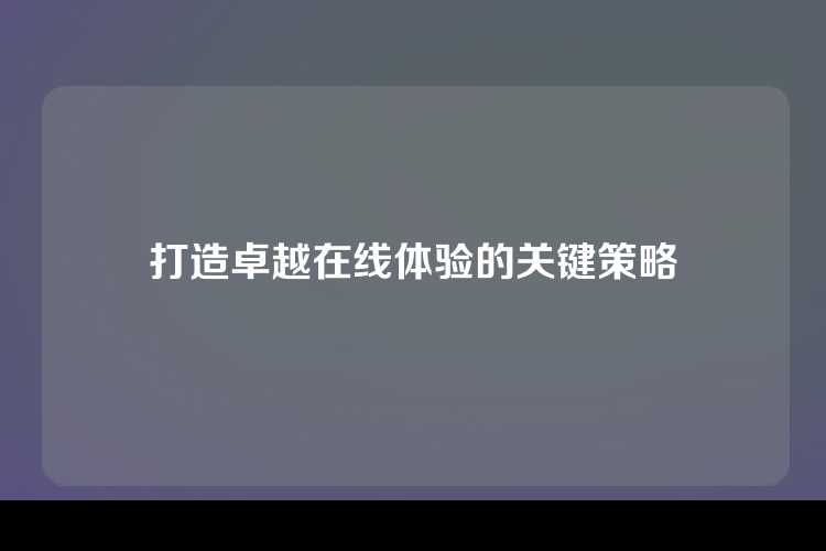 打造卓越在线体验的关键策略