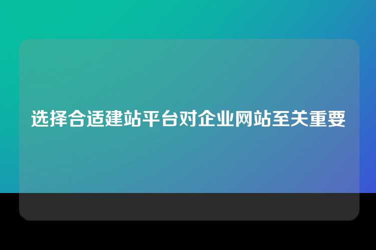 选择合适建站平台对企业网站至关重要