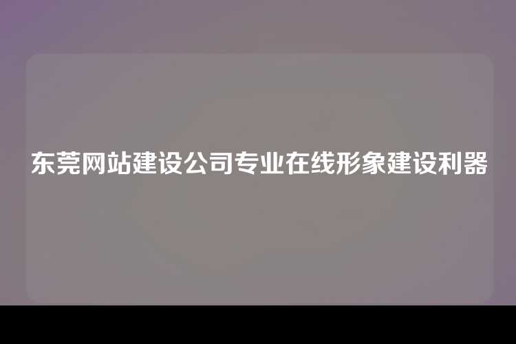 东莞网站建设公司专业在线形象建设利器