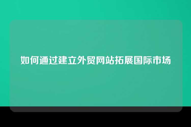 如何通过建立外贸网站拓展国际市场