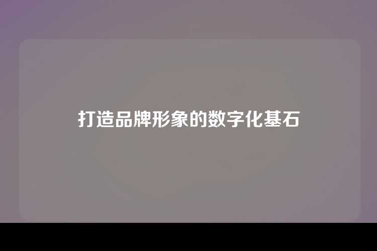打造品牌形象的数字化基石