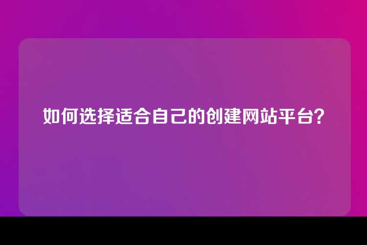 如何选择适合自己的创建网站平台？
