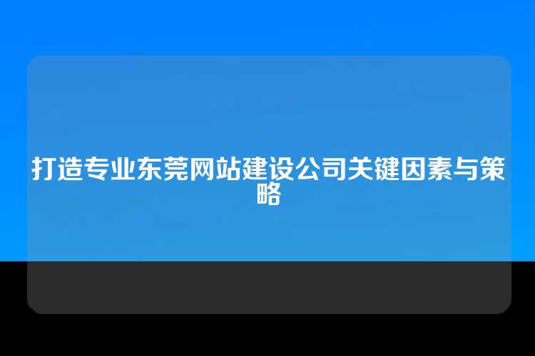 打造专业东莞网站建设公司关键因素与策略