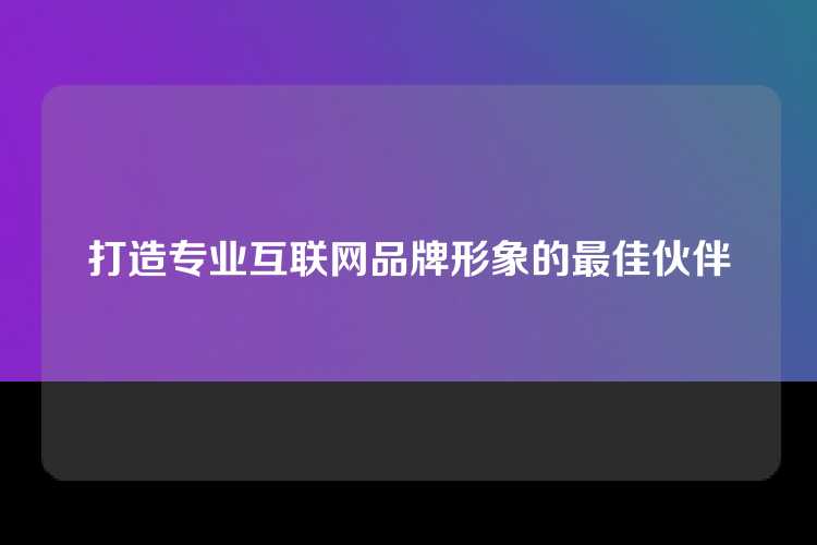 打造专业互联网品牌形象的最佳伙伴