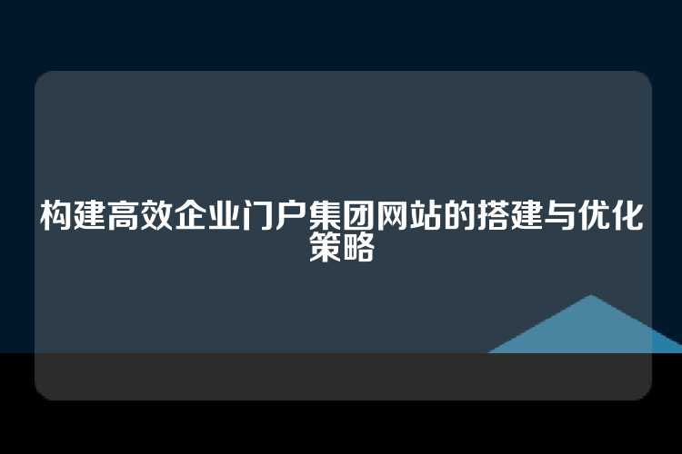 构建高效企业门户集团网站的搭建与优化策略
