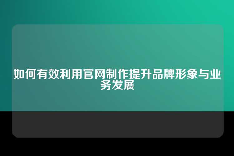 如何有效利用官网制作提升品牌形象与业务发展
