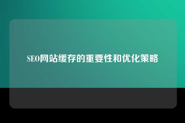 SEO网站缓存的重要性和优化策略