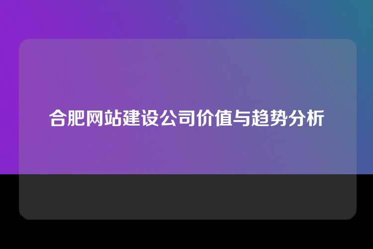 合肥网站建设公司价值与趋势分析