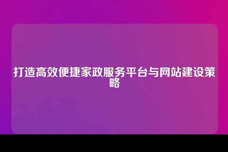 打造高效便捷家政服务平台与网站建设策略