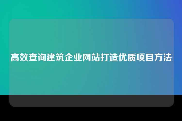 高效查询建筑企业网站打造优质项目方法