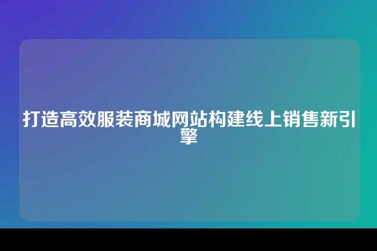 打造高效服装商城网站构建线上销售新引擎