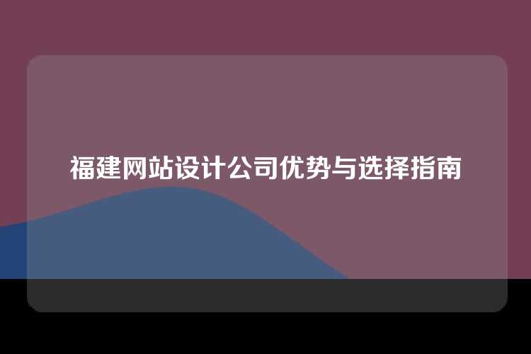 福建网站设计公司优势与选择指南